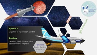 Space X
Llegando al espacio con agilidad
Boeing
La deuda técnica puede hacer
desaparecer tu empresa
@nassao
Daniel Ramírez
2020-08-29
 