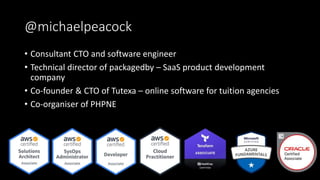@michaelpeacock
• Consultant CTO and software engineer
• Technical director of packagedby – SaaS product development
company
• Co-founder & CTO of Tutexa – online software for tuition agencies
• Co-organiser of PHPNE
 