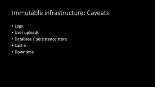Immutable infrastructure: Caveats
• Logs
• User uploads
• Database / persistence store
• Cache
• Downtime
 