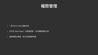 權限管理
• ⼀個 Admin Role 憑證共⽤

• 切不同 Team Roles，但憑證更新、⽣命週期管理不當

• 服務間耦合複雜，無法切割權限界線
 