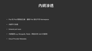 內網滲透
• Pod 和 Pod 間預設互通，儘管 Pod 是在不同 Namespace

• 內網平⾏滲透

• Intranet port scan

• 內網服務 e.g. Mongodb, Redis（預設沒有 Auth 的服務）

• Cloud Provider Metadata
 