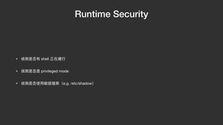 Runtime Security
• 偵測是否有 shell 正在運⾏

• 偵測是否是 privileged mode

• 偵測是否使⽤敏感檔案（e.g. /etc/shadow）
 