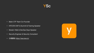 YSc
• Balsn CTF Team Co-Founder

• HITCON CMT & Summit & Training Speaker

• Modern Web & DevOps Days Speaker

• Security Engineer & Security Consultant

• ⽩帽觀點 https://secview.io/
ｙ
 