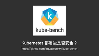 Kubernetes 部署後是否安全？
https://github.com/aquasecurity/kube-bench
 