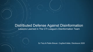 Distributed Defense Against Disinformation
Lessons Learned in The CTI League’s Disinformation Team
SJ Terp & Pablo Breuer, CogSecCollab, Disclosure 2020
1
 