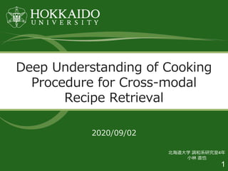 1
2020/09/02
Deep Understanding of Cooking
Procedure for Cross-modal
Recipe Retrieval
北海道大学 調和系研究室4年
小林 直也
 