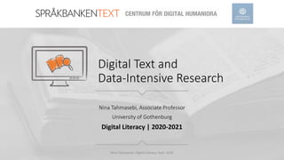 Digital Text and
Data-Intensive Research
Nina Tahmasebi, Associate Professor
University of Gothenburg
Digital Literacy | 2020-2021
Nina Tahmasebi, Digital Literacy, Sept. 2020
 