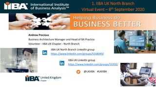 1. IIBA UK North Branch
Virtual Event – 8th September 2020
Andrew Precious
Business Architecture Manager and Head of BA Practice
Volunteer - IIBA UK Chapter - North Branch
@UKIIBA #UKIIBA
IIBA UK North Branch LinkedIn group
https://www.linkedin.com/groups/5168049/
IIBA UK LinkedIn group
https://www.linkedin.com/groups/55932/
United Kingdom
Chapter
 