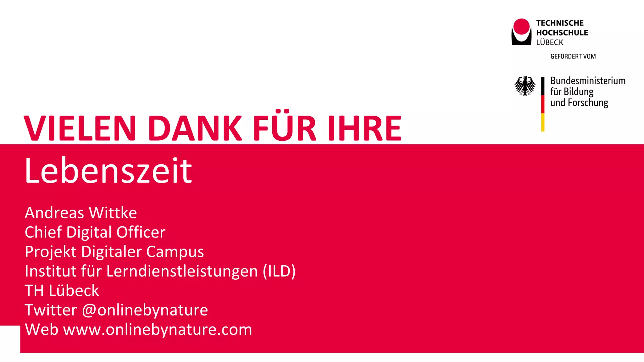 VIELEN DANK FÜR IHRE
Lebenszeit
Andreas Wittke
Chief Digital Officer
Projekt Digitaler Campus
Institut für Lerndienstleistungen (ILD)
TH Lübeck
Twitter @onlinebynature
Web www.onlinebynature.com
 