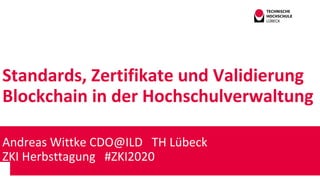 Standards, Zertifikate und Validierung
Blockchain in der Hochschulverwaltung
Andreas Wittke CDO@ILD TH Lübeck
ZKI Herbsttagung #ZKI2020
 