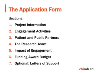 Sections:
1. Project Information
2. Engagement Activities
3. Patient and Public Partners
4. The Research Team
5. Impact of Engagement
6. Funding Award Budget
7. Optional: Letters of Support
The Application Form
 