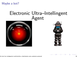 Maybe a bot?
Electronic Ultra–Intellingent
Agent
Un bot (no inteligente) multiinterfaz y distribuido como asistente personal 10
 
