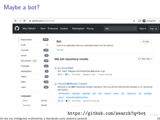 Maybe a bot?
https://github.com/search?q=bot
Un bot (no inteligente) multiinterfaz y distribuido como asistente personal 10
 