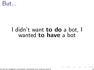 But...
I didn’t want to do a bot, I
wanted to have a bot
Un bot (no inteligente) multiinterfaz y distribuido como asistente personal 11
 
