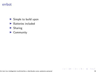 errbot
Simple to build upon
Batteries included
Sharing
Community
Un bot (no inteligente) multiinterfaz y distribuido como asistente personal 15
 