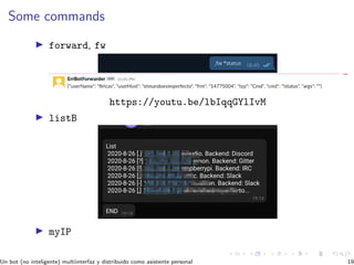 Some commands
forward, fw
https://youtu.be/lbIqqGYlIvM
listB
myIP
Un bot (no inteligente) multiinterfaz y distribuido como asistente personal 19
 