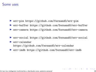 Some uses
err-pim https://github.com/fernand0/err-pim
err-buffer https://github.com/fernand0/err-buffer
err-camera https://github.com/fernand0/err-camera
err-social https://github.com/fernand0/err-social
err-calendar
https://github.com/fernand0/err-calendar
err-imdb https://github.com/fernand0/err-imdb
Un bot (no inteligente) multiinterfaz y distribuido como asistente personal 20
 