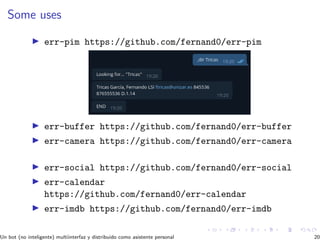 Some uses
err-pim https://github.com/fernand0/err-pim
err-buffer https://github.com/fernand0/err-buffer
err-camera https://github.com/fernand0/err-camera
err-social https://github.com/fernand0/err-social
err-calendar
https://github.com/fernand0/err-calendar
err-imdb https://github.com/fernand0/err-imdb
Un bot (no inteligente) multiinterfaz y distribuido como asistente personal 20
 