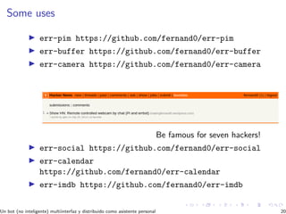 Some uses
err-pim https://github.com/fernand0/err-pim
err-buffer https://github.com/fernand0/err-buffer
err-camera https://github.com/fernand0/err-camera
Be famous for seven hackers!
err-social https://github.com/fernand0/err-social
err-calendar
https://github.com/fernand0/err-calendar
err-imdb https://github.com/fernand0/err-imdb
Un bot (no inteligente) multiinterfaz y distribuido como asistente personal 20
 