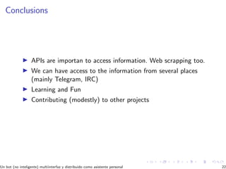 Conclusions
APIs are importan to access information. Web scrapping too.
We can have access to the information from several places
(mainly Telegram, IRC)
Learning and Fun
Contributing (modestly) to other projects
Un bot (no inteligente) multiinterfaz y distribuido como asistente personal 22
 