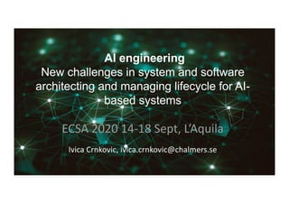 AI engineering
New challenges in system and software
architecting and managing lifecycle for AI-
based systems
ECSA 2020 14-18 Sept, L’Aquila
Ivica Crnkovic, ivica.crnkovic@chalmers.se
 