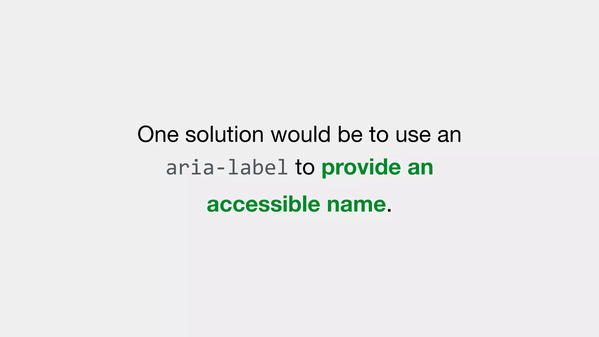One solution would be to use an
aria-label to provide an
accessible name.
 
