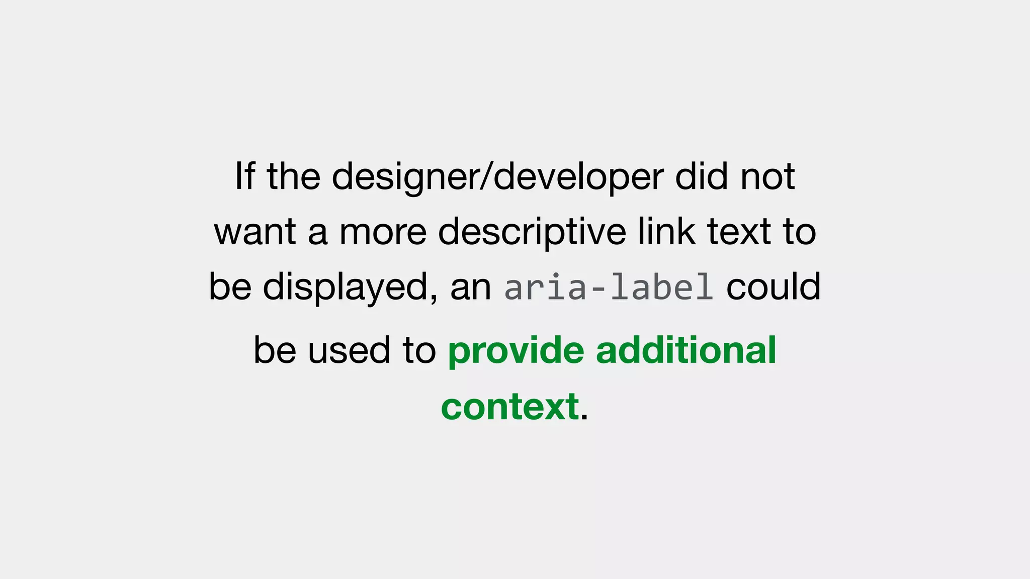 If the designer/developer did not
want a more descriptive link text to
be displayed, an aria-label could
be used to provide additional
context.
 