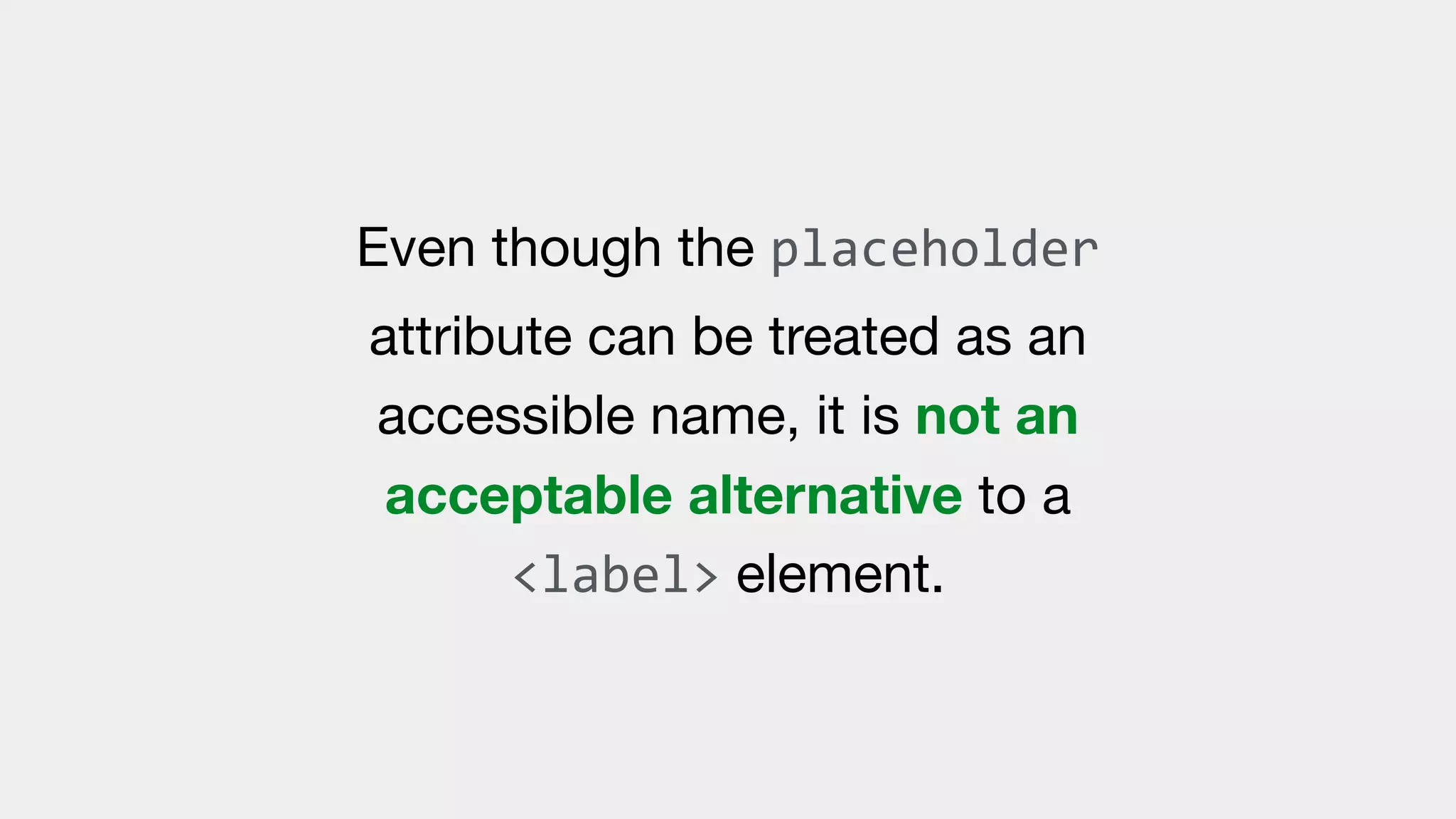 Even though the placeholder
attribute can be treated as an
accessible name, it is not an
acceptable alternative to a
<label> element.
 