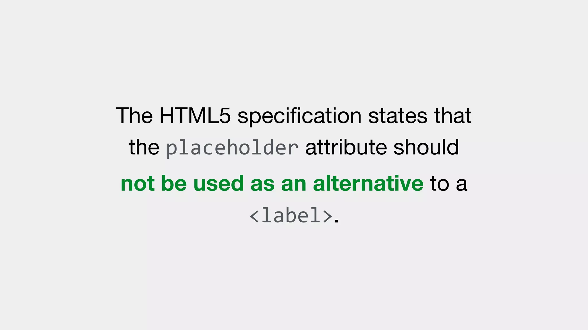 The HTML5 speciﬁcation states that
the placeholder attribute should
not be used as an alternative to a
<label>.
 