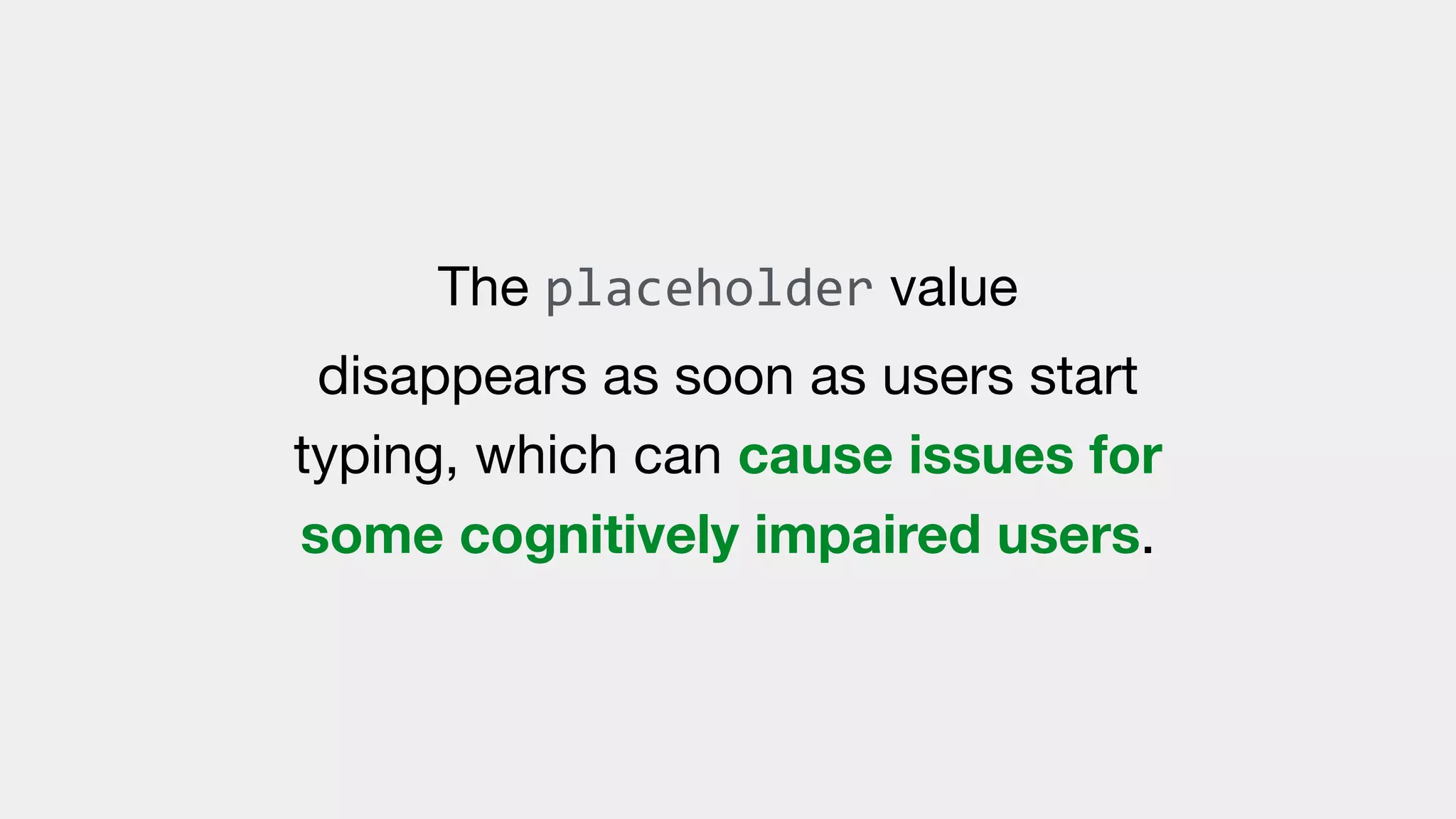 The placeholder value 

disappears as soon as users start
typing, which can cause issues for
some cognitively impaired users.
 