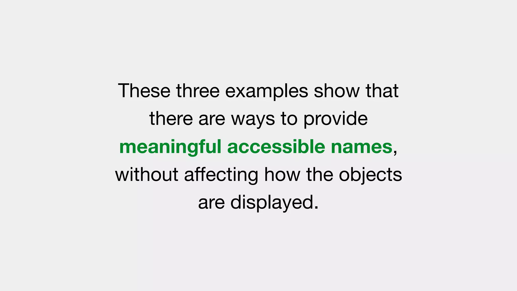 These three examples show that
there are ways to provide
meaningful accessible names,
without aﬀecting how the objects
are displayed.
 
