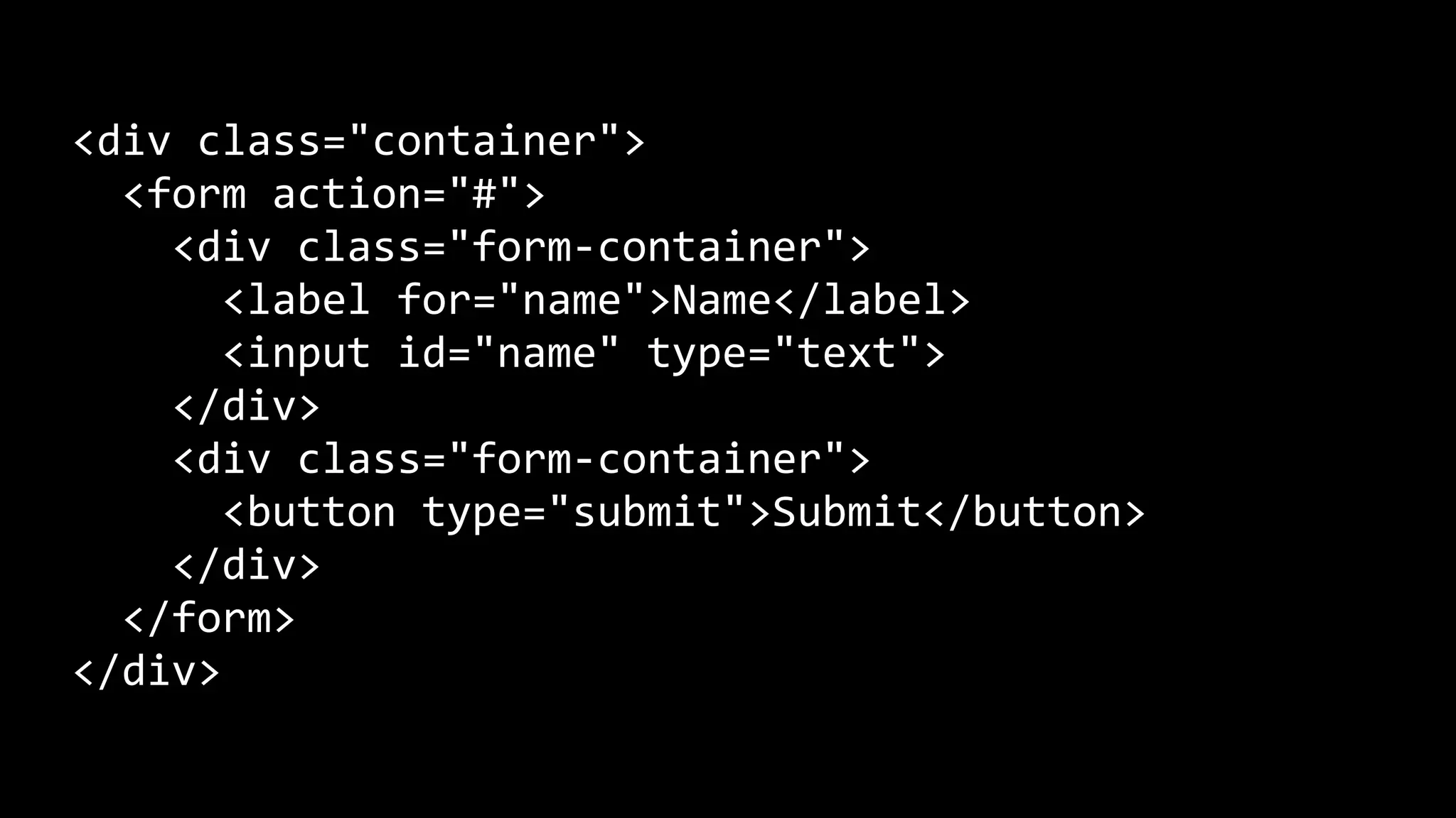 <div class="container">
<form action="#">
<div class="form-container">
<label for="name">Name</label>
<input id="name" type="text">
</div>
<div class="form-container">
<button type="submit">Submit</button>
</div>
</form>
</div>
 