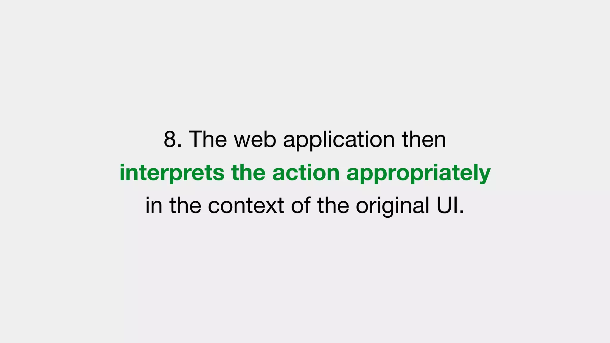 8. The web application then
interprets the action appropriately
in the context of the original UI.
 
