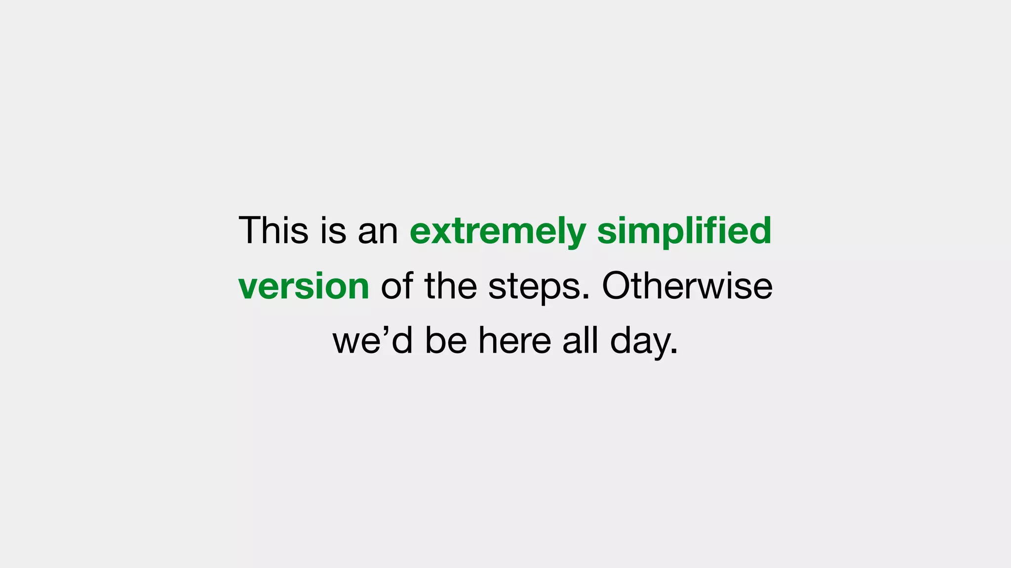 This is an extremely simpliﬁed
version of the steps. Otherwise
we’d be here all day.
 