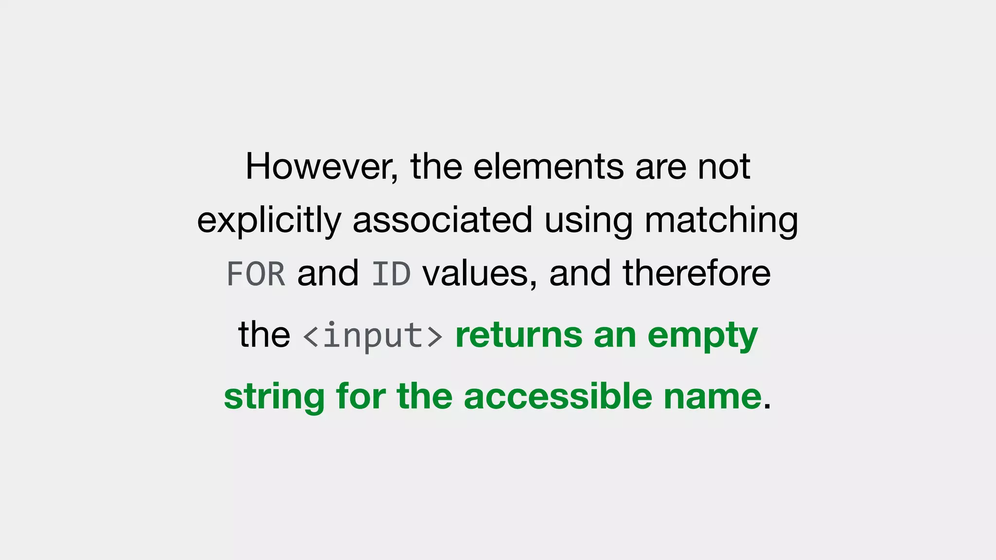 However, the elements are not
explicitly associated using matching
FOR and ID values, and therefore
the <input> returns an empty
string for the accessible name.
 