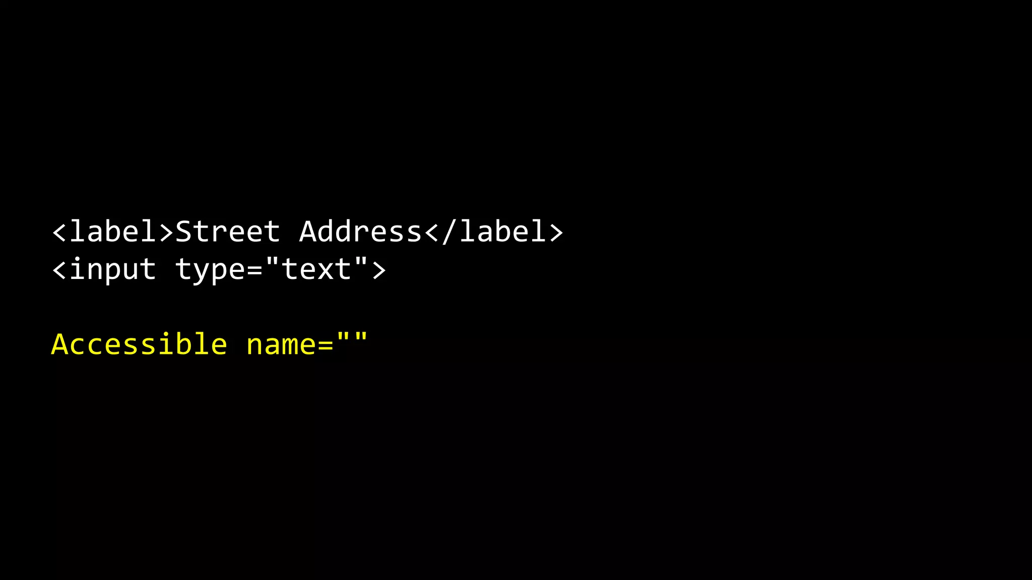 <label>Street Address</label>
<input type="text">
Accessible name=""
 