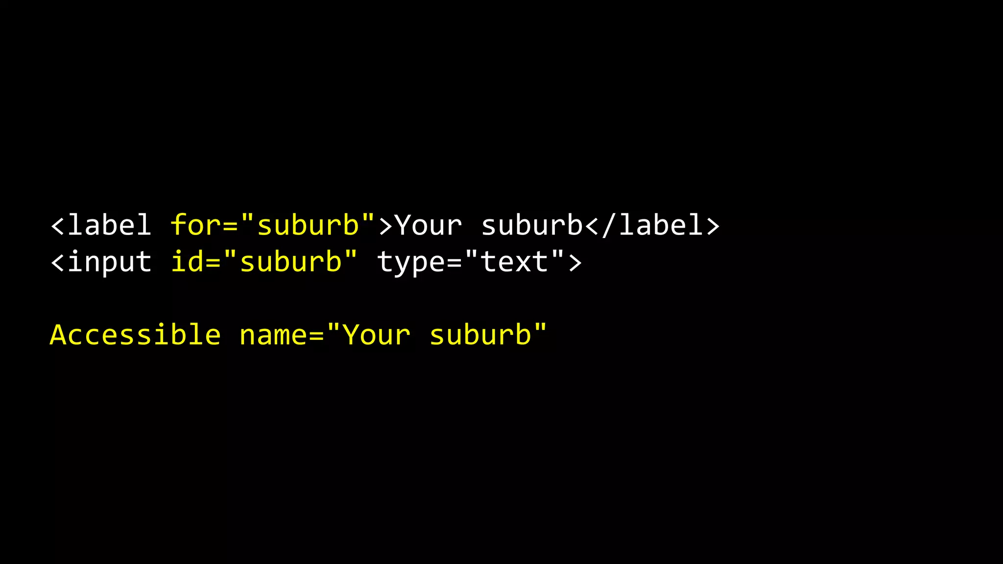 <label for="suburb">Your suburb</label>
<input id="suburb" type="text">
Accessible name="Your suburb"
 