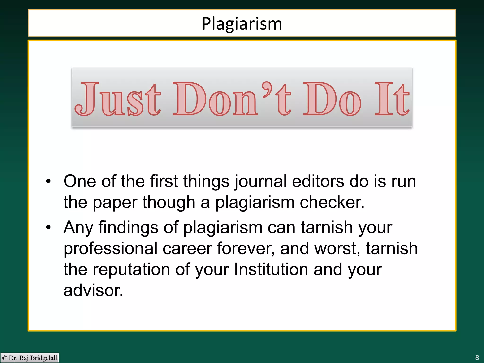888888© Dr. Raj Bridgelall
Plagiarism
• One of the first things journal editors do is run
the paper though a plagiarism checker.
• Any findings of plagiarism can tarnish your
professional career forever, and worst, tarnish
the reputation of your Institution and your
advisor.
 