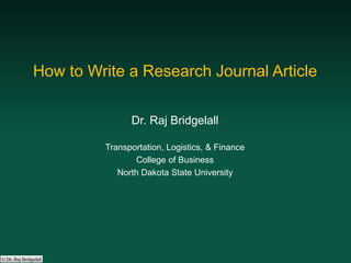 © Dr. Raj Bridgelall
How to Write a Research Journal Article
Dr. Raj Bridgelall
Transportation, Logistics, & Finance
College of Business
North Dakota State University
 