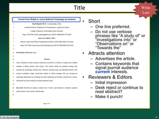 131313131313© Dr. Raj Bridgelall
• Short
– One line preferred.
– Do not use verbose
phrases like “A study of” or
“Investigations into” or
“Observations on” or
“Towards the”
• Attracts attention
– Advertises the article.
– Contains keywords that
signal journal audience
current interests.
• Reviewers & Editors
– Initial impression
– Desk reject or continue to
read abstract?
– Make it punch!
Title Write
Last
 
