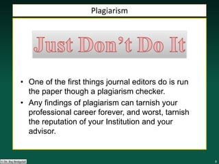 888888© Dr. Raj Bridgelall
Plagiarism
• One of the first things journal editors do is run
the paper though a plagiarism checker.
• Any findings of plagiarism can tarnish your
professional career forever, and worst, tarnish
the reputation of your Institution and your
advisor.
 