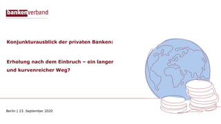 Konjunkturausblick der privaten Banken:
Erholung nach dem Einbruch – ein langer
und kurvenreicher Weg?
Berlin | 23. September 2020
 