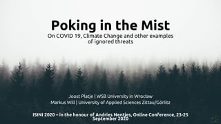 Poking in the Mist
On COVID 19, Climate Change and other examples
of ignored threats
Joost Platje | WSB University in Wrocław
Markus Will | University of Applied Sciences Zittau/Görlitz
ISINI 2020 – in the honour of Andries Nentjes, Online Conference, 23-25
September 2020
 