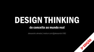 DESIGN THINKING
do conceito ao mundo real
alessandro almeida | medium.com/@alessandro1982
 