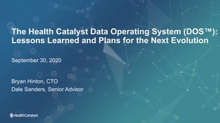 The Health Catalyst Data Operating System (DOS™):
Lessons Learned and Plans for the Next Evolution
Bryan Hinton, CTO
Dale Sanders, Senior Advisor
September 30, 2020
 