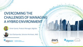 OVERCOMING THE
CHALLENGES OF MANAGING
A HYBRID ENVIRONMENT
Omer Ganot, Product Manager, AlgoSec
Stuti Deshpande, Solution Architect, AWS
 