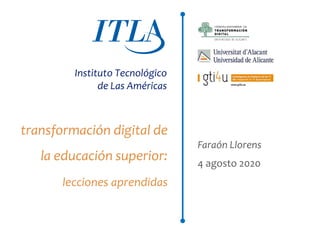 Faraón Llorens, agosto 2020
transformación digital de
la educación superior:
lecciones aprendidas
4 agosto 2020
Faraón Llorens
Instituto Tecnológico
de Las Américas
 