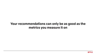 Your recommendations can only be as good as the
metrics you measure it on
 