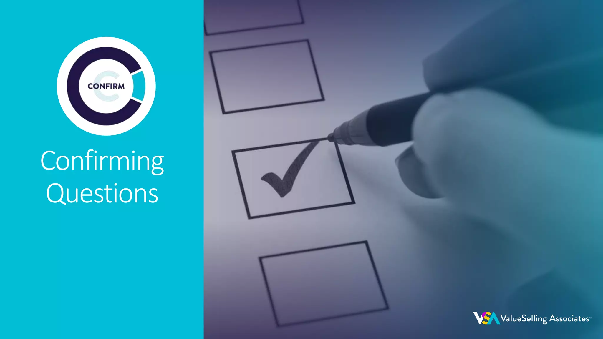 © 2020 ValueSelling Associates, Inc. | Creator of the ValueSelling Framework®
© 2020 ValueSelling Associates, Inc. | Creator of the ValueSelling Framework®
Confirming
Questions
 