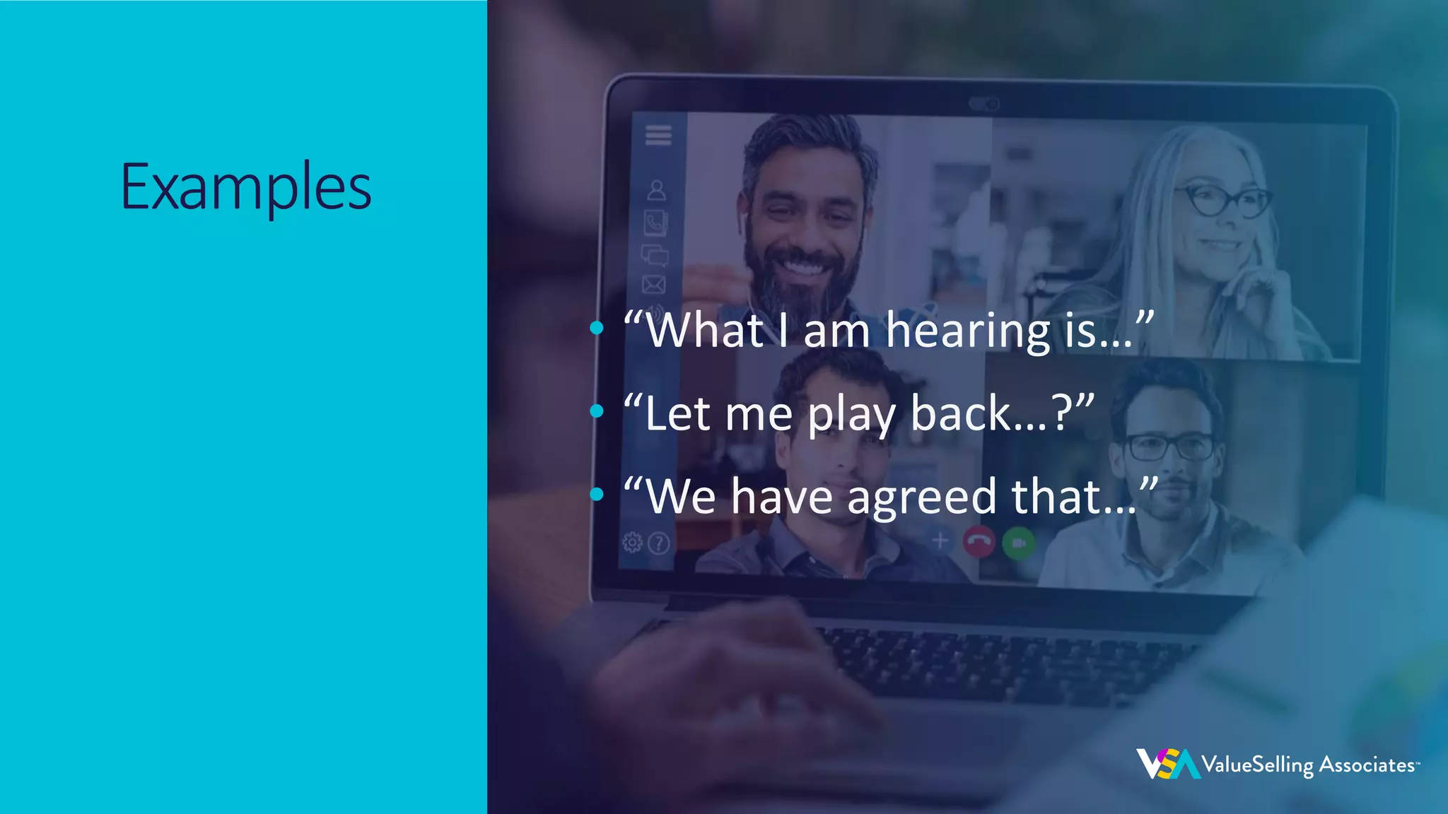 © 2020 ValueSelling Associates, Inc. | Creator of the ValueSelling Framework®
© 2020 ValueSelling Associates, Inc. | Creator of the ValueSelling Framework®
Examples
• “What I am hearing is…”
• “Let me play back…?”
• “We have agreed that…”
 